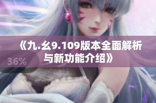 《九.幺9.109版本全面解析与新功能介绍》