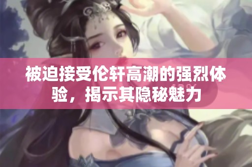 被迫接受伦轩高潮的强烈体验，揭示其隐秘魅力