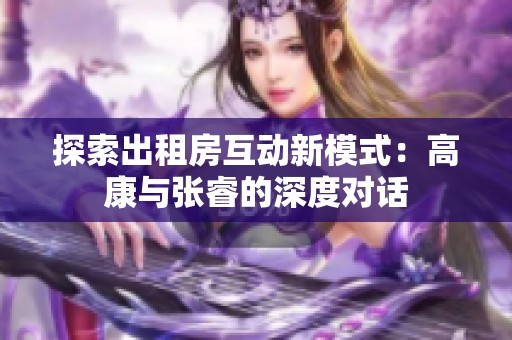 探索出租房互动新模式：高康与张睿的深度对话