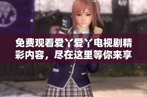 免费观看爱丫爱丫电视剧精彩内容，尽在这里等你来享受