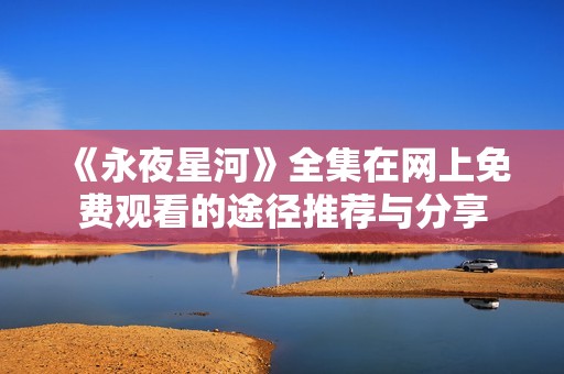 《永夜星河》全集在网上免费观看的途径推荐与分享