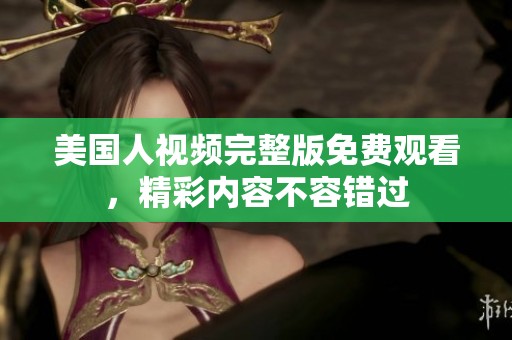 美国人视频完整版免费观看，精彩内容不容错过