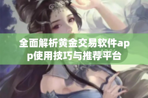 全面解析黄金交易软件app使用技巧与推荐平台