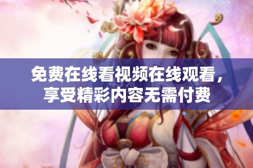 免费在线看视频在线观看，享受精彩内容无需付费