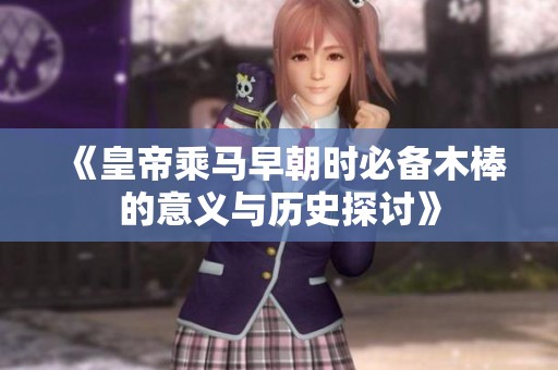《皇帝乘马早朝时必备木棒的意义与历史探讨》