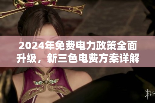 2024年免费电力政策全面升级，新三色电费方案详解