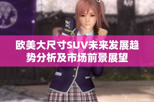 欧美大尺寸SUV未来发展趋势分析及市场前景展望
