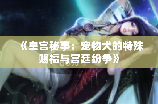 《皇宫秘事：宠物犬的特殊赐福与宫廷纷争》