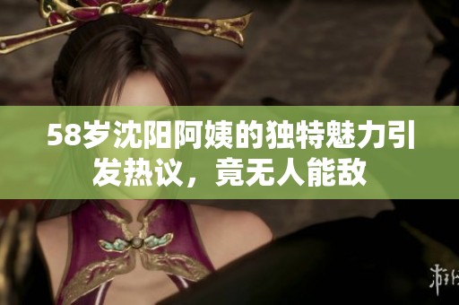 58岁沈阳阿姨的独特魅力引发热议，竟无人能敌