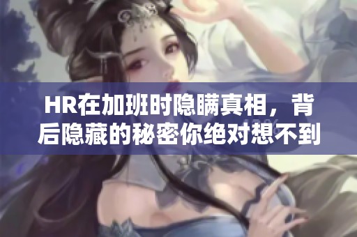 HR在加班时隐瞒真相，背后隐藏的秘密你绝对想不到