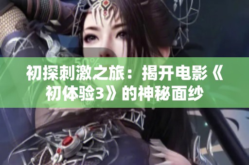 初探刺激之旅：揭开电影《初体验3》的神秘面纱