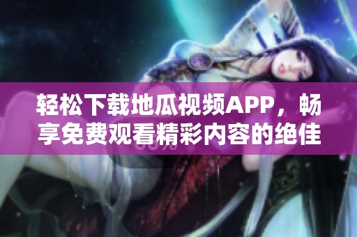 轻松下载地瓜视频APP，畅享免费观看精彩内容的绝佳选择