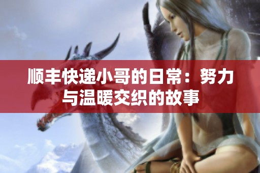 顺丰快递小哥的日常：努力与温暖交织的故事