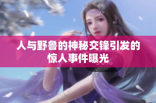 人与野鲁的神秘交锋引发的惊人事件曝光