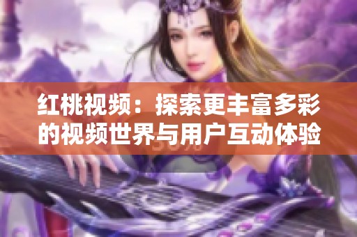 红桃视频：探索更丰富多彩的视频世界与用户互动体验