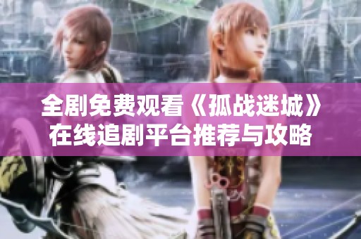 全剧免费观看《孤战迷城》在线追剧平台推荐与攻略