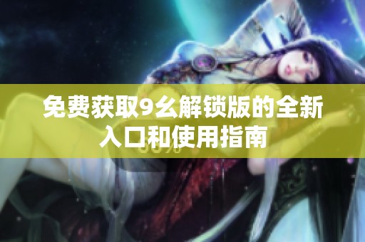 免费获取9幺解锁版的全新入口和使用指南