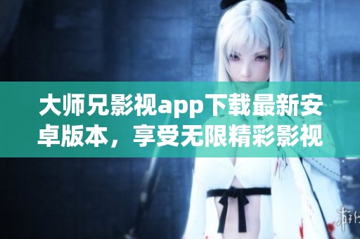 大师兄影视app下载最新安卓版本，享受无限精彩影视体验