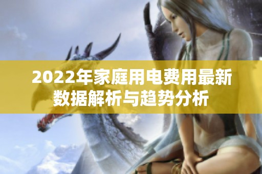 2022年家庭用电费用最新数据解析与趋势分析