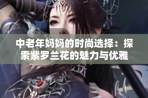 中老年妈妈的时尚选择：探索紫罗兰花的魅力与优雅
