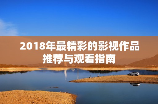 2018年最精彩的影视作品推荐与观看指南
