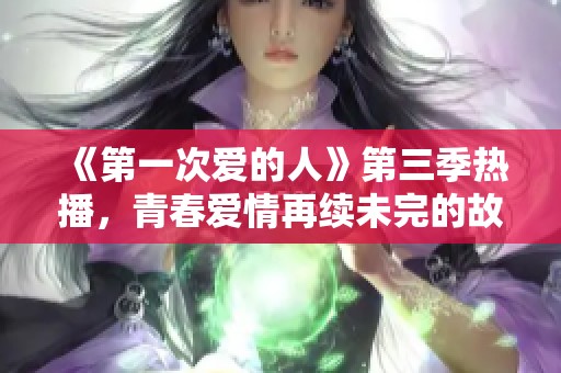 《第一次爱的人》第三季热播，青春爱情再续未完的故事