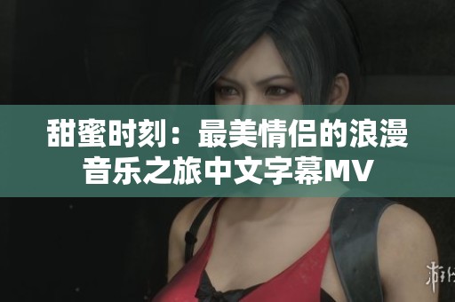 甜蜜时刻：最美情侣的浪漫音乐之旅中文字幕MV