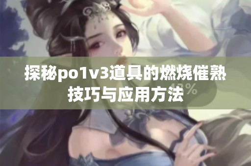 探秘po1v3道具的燃烧催熟技巧与应用方法