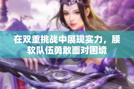 在双重挑战中展现实力，腰软队伍勇敢面对困境