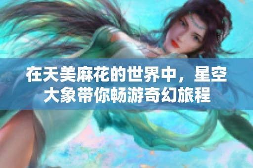 在天美麻花的世界中，星空大象带你畅游奇幻旅程