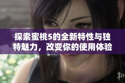 探索蜜桃5的全新特性与独特魅力，改变你的使用体验
