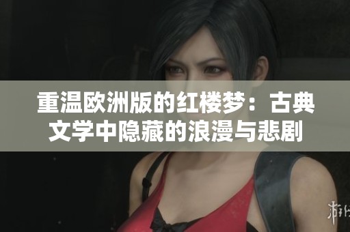 重温欧洲版的红楼梦：古典文学中隐藏的浪漫与悲剧