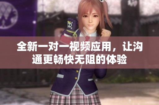 全新一对一视频应用，让沟通更畅快无阻的体验