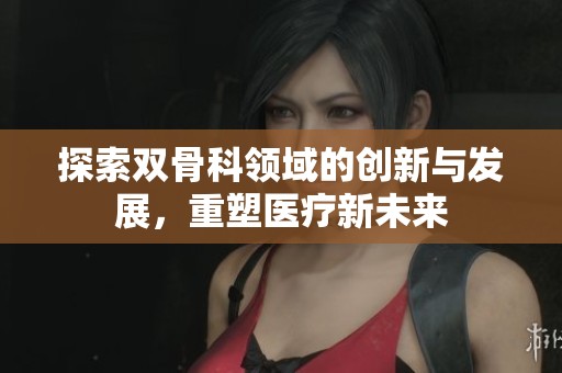 探索双骨科领域的创新与发展，重塑医疗新未来