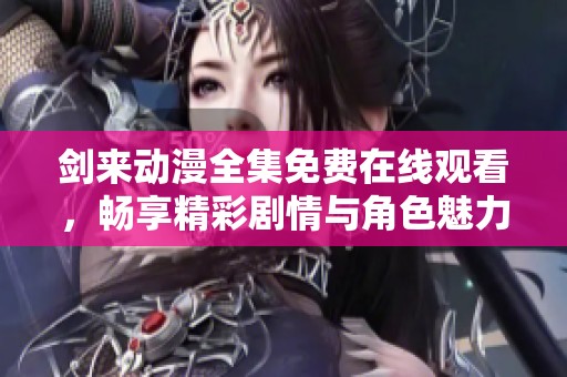 剑来动漫全集免费在线观看，畅享精彩剧情与角色魅力