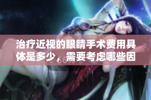 治疗近视的眼睛手术费用具体是多少，需要考虑哪些因素