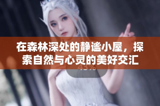 在森林深处的静谧小屋，探索自然与心灵的美好交汇