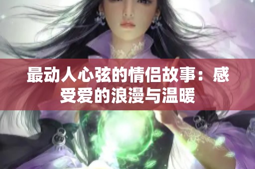 最动人心弦的情侣故事：感受爱的浪漫与温暖