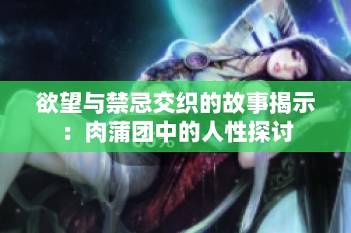 欲望与禁忌交织的故事揭示：肉蒲团中的人性探讨
