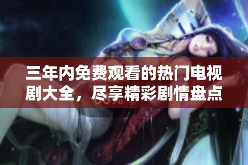 三年内免费观看的热门电视剧大全，尽享精彩剧情盘点