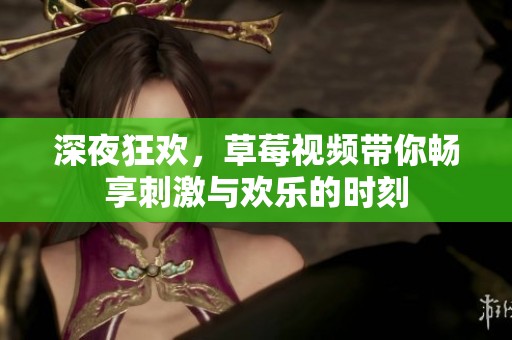 深夜狂欢，草莓视频带你畅享刺激与欢乐的时刻