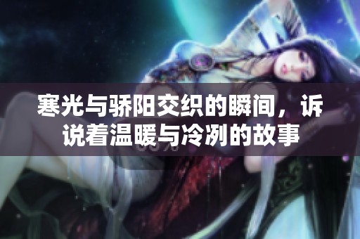 寒光与骄阳交织的瞬间，诉说着温暖与冷冽的故事