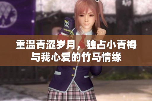 重温青涩岁月，独占小青梅与我心爱的竹马情缘