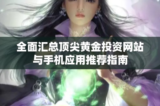 全面汇总顶尖黄金投资网站与手机应用推荐指南