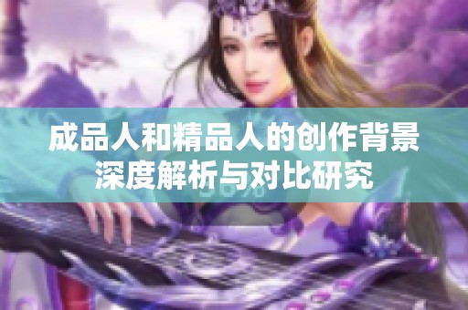 成品人和精品人的创作背景深度解析与对比研究