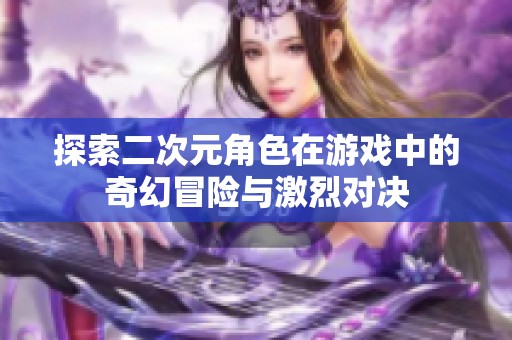 探索二次元角色在游戏中的奇幻冒险与激烈对决