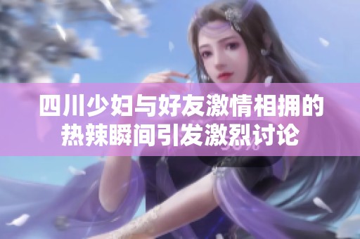 四川少妇与好友激情相拥的热辣瞬间引发激烈讨论