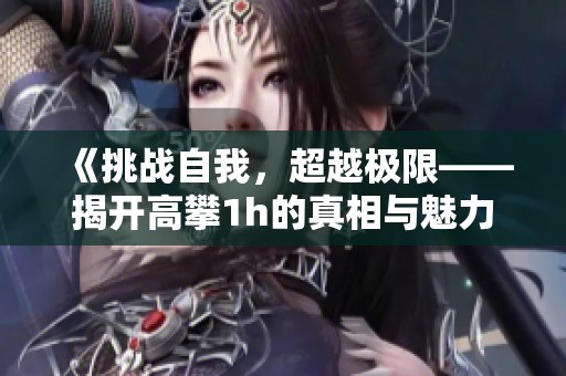 《挑战自我，超越极限——揭开高攀1h的真相与魅力》