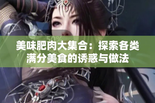 美味肥肉大集合：探索各类满分美食的诱惑与做法