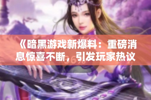 《暗黑游戏新爆料：重磅消息惊喜不断，引发玩家热议》